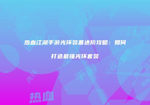 热血江湖手游光环装备进阶攻略：如何打造最强光环套装