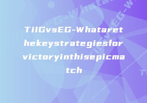 TiIGvsEG-Whatarethekeystrategiesforvictoryinthisepicmatch