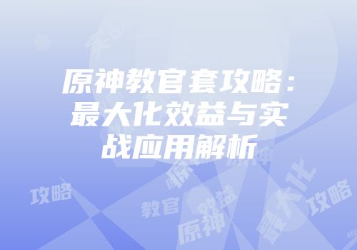 原神教官套攻略：最大化效益与实战应用解析
