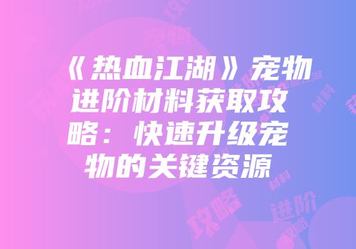 《热血江湖》宠物进阶材料获取攻略:快速升级宠物的关键资源