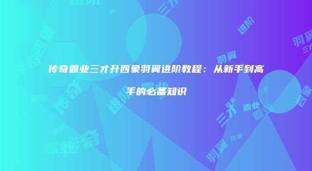 传奇霸业三才升四象羽翼进阶教程：从新手到高手的必备知识