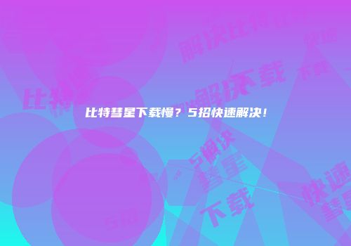 比特彗星下载慢？5招快速解决！