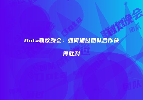 Dota联欢晚会：如何通过团队合作获得胜利