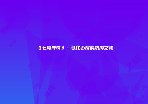 《七海传奇》：寻找心跳的航海之旅
