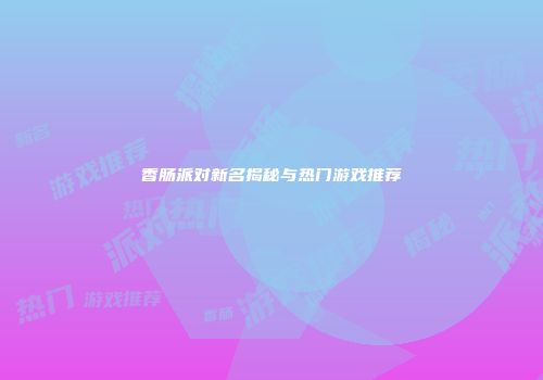 香肠派对新名揭秘与热门游戏推荐