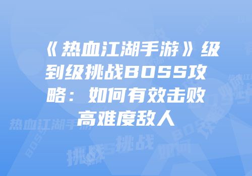 《热血江湖手游》级到级挑战BOSS攻略：如何有效击败高难度敌人