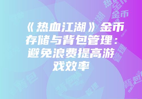 《热血江湖》金币存储与背包管理：避免浪费提高游戏效率