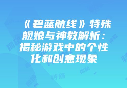 《碧蓝航线》特殊舰娘与神教解析：揭秘游戏中的个性化和创意现象