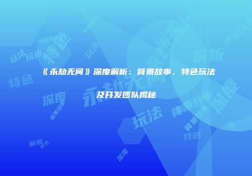《永劫无间》深度解析：背景故事、特色玩法及开发团队揭秘
