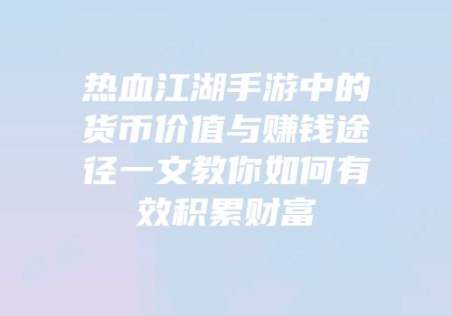 热血江湖手游中的货币价值与赚钱途径一文教你如何有效积累财富
