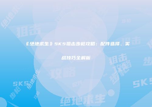 《绝地求生》SKS狙击步枪攻略：配件选择、实战技巧全解析