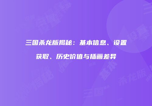 三国杀龙版揭秘：基本信息、设置获取、历史价值与插画差异