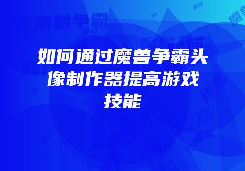 如何通过魔兽争霸头像制作器提高游戏技能