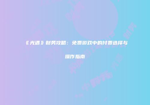 《光遇》财务攻略：免费游戏中的付费选择与操作指南