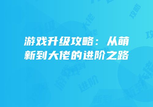 游戏升级攻略：从萌新到大佬的进阶之路