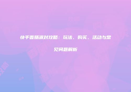 快手香肠派对攻略：玩法、购买、活动与常见问题解析