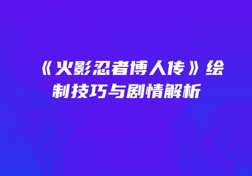 《火影忍者博人传》绘制技巧与剧情解析