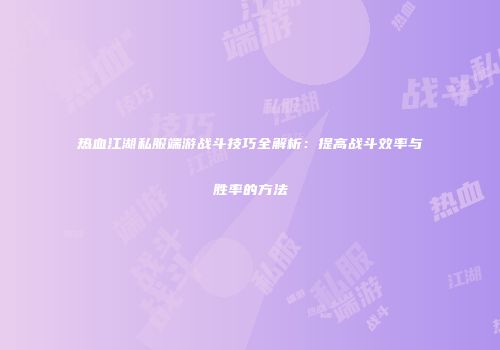 热血江湖私服端游战斗技巧全解析:提高战斗效率与胜率的方法