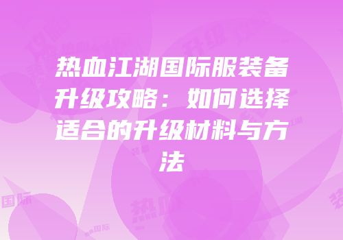 热血江湖国际服装备升级攻略：如何选择适合的升级材料与方法