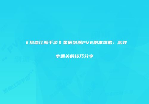 《热血江湖手游》星辰剑派PVE副本攻略：高效率通关的技巧分享
