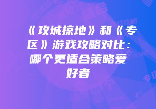 《攻城掠地》和《专区》游戏攻略对比：哪个更适合策略爱好者