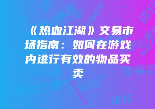 《热血江湖》交易市场指南：如何在游戏内进行有效的物品买卖