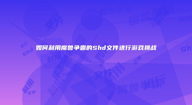 如何利用魔兽争霸的Shd文件进行游戏挑战