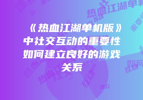 《热血江湖单机版》中社交互动的重要性如何建立良好的游戏关系