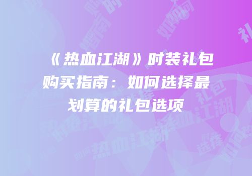 《热血江湖》时装礼包购买指南：如何选择最划算的礼包选项