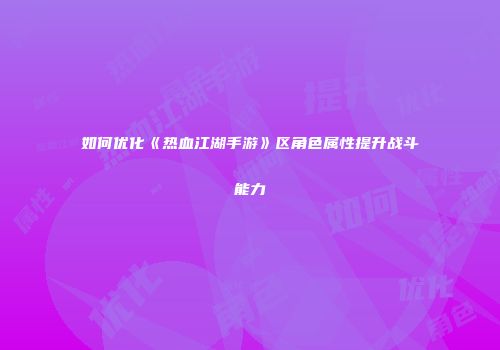如何优化《热血江湖手游》区角色属性提升战斗能力