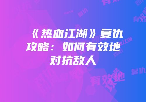 《热血江湖》复仇攻略：如何有效地对抗敌人