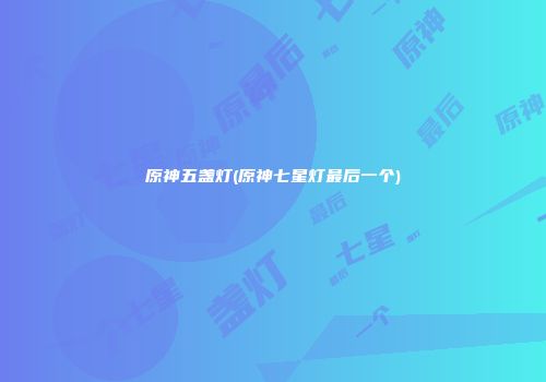 原神五盏灯(原神七星灯最后一个)