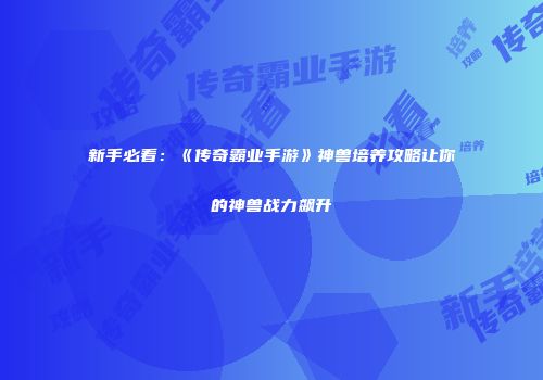 新手必看：《传奇霸业手游》神兽培养攻略让你的神兽战力飙升