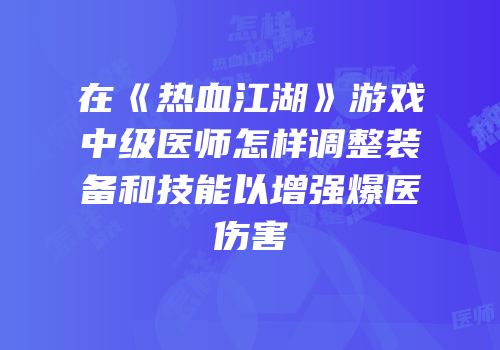 在《热血江湖》游戏中级医师怎样调整装备和技能以增强爆医伤害