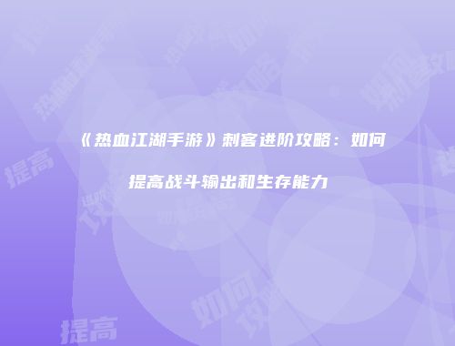 《热血江湖手游》刺客进阶攻略：如何提高战斗输出和生存能力