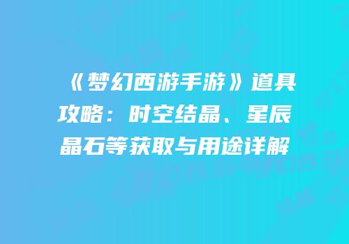《梦幻西游手游》道具攻略：时空结晶、星辰晶石等获取与用途详解