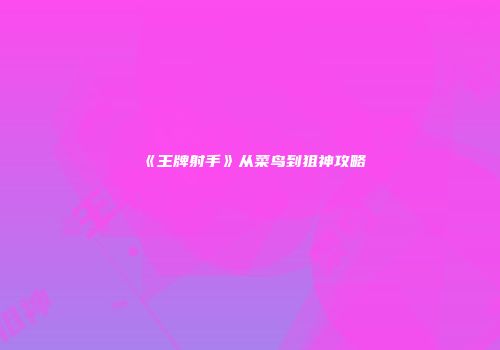 《王牌射手》从菜鸟到狙神攻略
