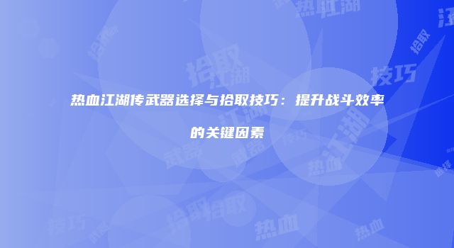 热血江湖传武器选择与拾取技巧：提升战斗效率的关键因素