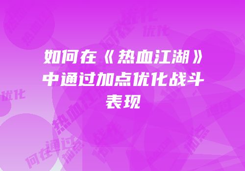如何在《热血江湖》中通过加点优化战斗表现