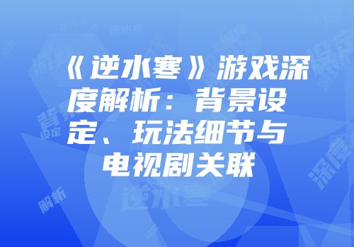 《逆水寒》游戏深度解析：背景设定、玩法细节与电视剧关联