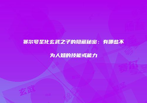 赛尔号圣化玄武之子的隐藏秘密：有哪些不为人知的技能或能力