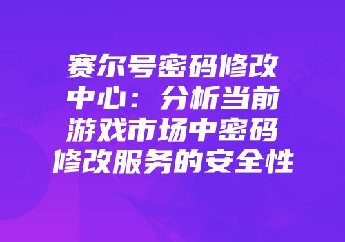 赛尔号密码修改中心：分析当前游戏市场中密码修改服务的安全性