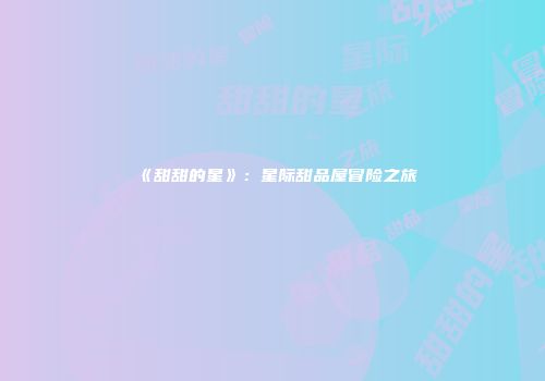 《甜甜的星》：星际甜品屋冒险之旅