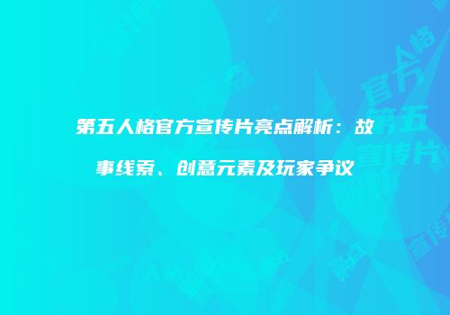 第五人格官方宣传片亮点解析：故事线索、创意元素及玩家争议