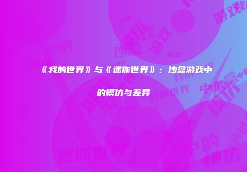 《我的世界》与《迷你世界》：沙盒游戏中的模仿与差异