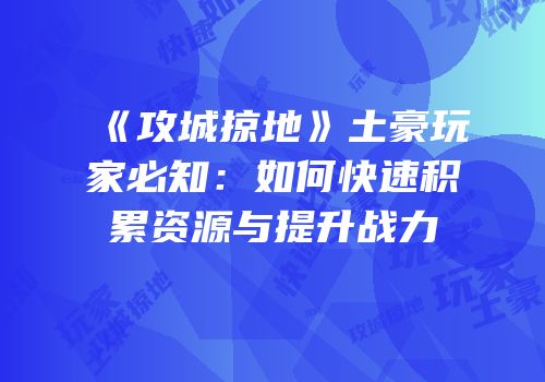 《攻城掠地》土豪玩家必知：如何快速积累资源与提升战力