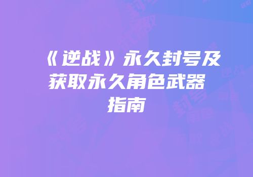 《逆战》永久封号及获取永久角色武器指南