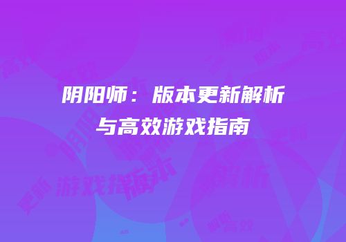 阴阳师：版本更新解析与高效游戏指南