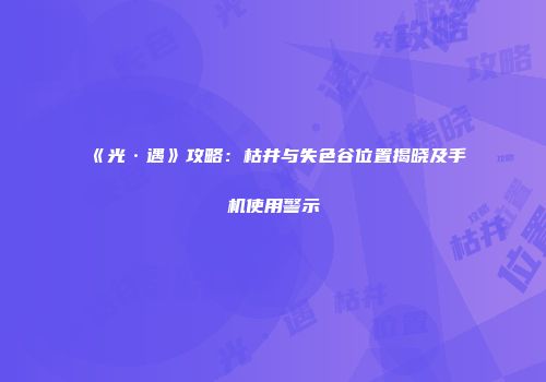 《光·遇》攻略：枯井与失色谷位置揭晓及手机使用警示