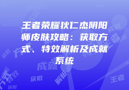 王者荣耀狄仁杰阴阳师皮肤攻略：获取方式、特效解析及成就系统